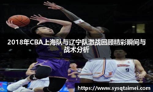 2018年CBA上海队与辽宁队激战回顾精彩瞬间与战术分析