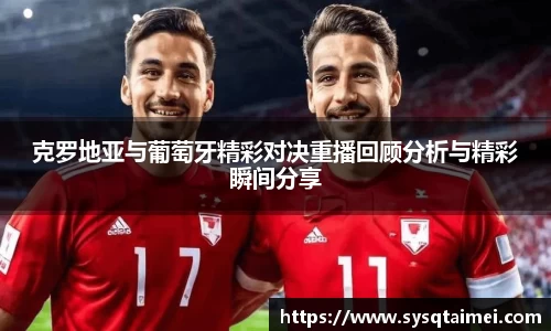 克罗地亚与葡萄牙精彩对决重播回顾分析与精彩瞬间分享